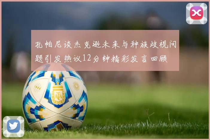 孔帕尼谈杰克逊未来与种族歧视问题引发热议12分钟精彩发言回顾