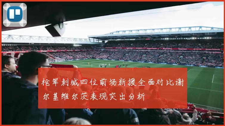 枪军刺城四位前场新援全面对比谢尔基维尔茨表现突出分析