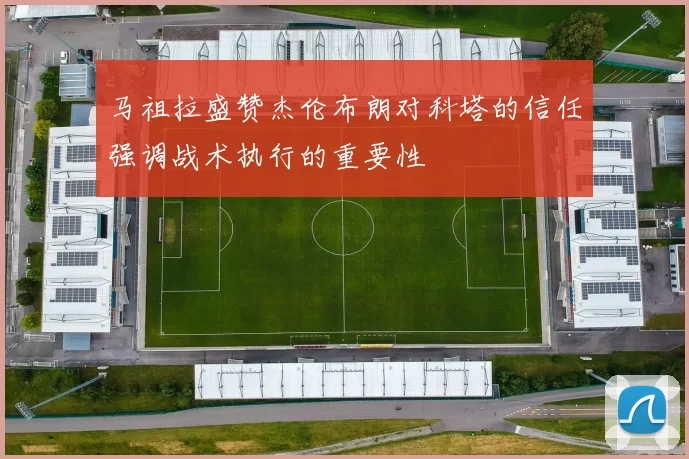 马祖拉盛赞杰伦布朗对科塔的信任强调战术执行的重要性