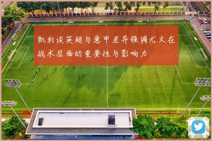 凯利谈英超与意甲差异强调尤文在战术层面的重要性与影响力