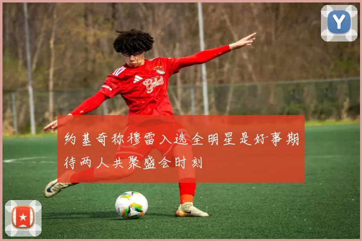 约基奇称穆雷入选全明星是好事期待两人共聚盛会时刻