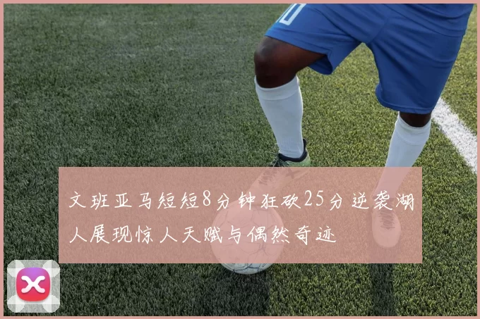 文班亚马短短8分钟狂砍25分逆袭湖人展现惊人天赋与偶然奇迹