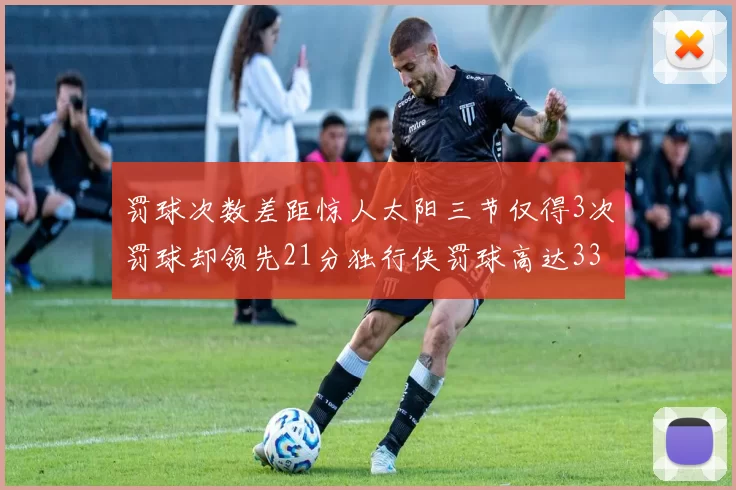 罚球次数差距惊人太阳三节仅得3次罚球却领先21分独行侠罚球高达33次