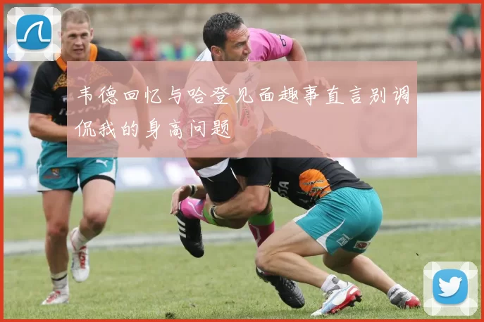 韦德回忆与哈登见面趣事直言别调侃我的身高问题