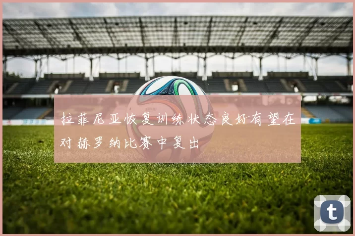 拉菲尼亚恢复训练状态良好有望在对赫罗纳比赛中复出