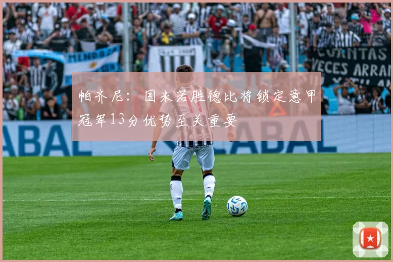 帕齐尼：国米若胜德比将锁定意甲冠军13分优势至关重要