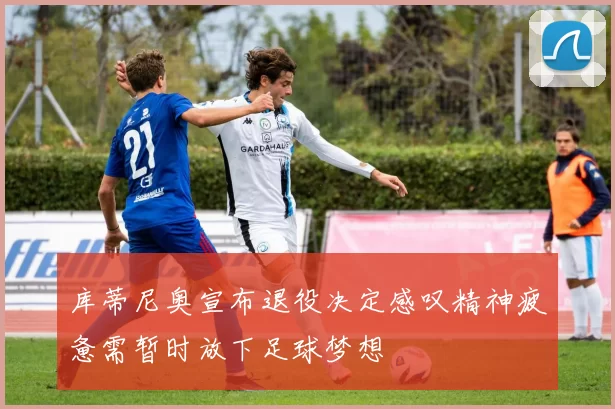 库蒂尼奥宣布退役决定感叹精神疲惫需暂时放下足球梦想