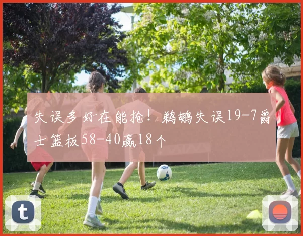 失误多好在能抢！鹈鹕失误19-7爵士篮板58-40赢18个