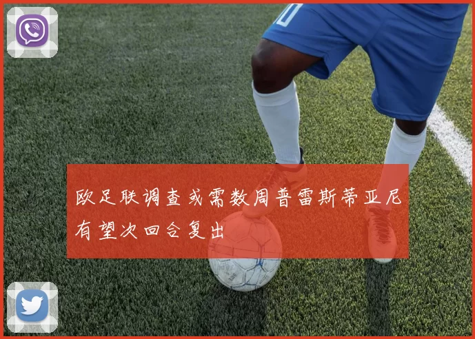 欧足联调查或需数周普雷斯蒂亚尼有望次回合复出