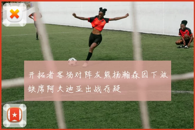 开拓者客场对阵灰熊杨瀚森因下放缺席阿夫迪亚出战存疑