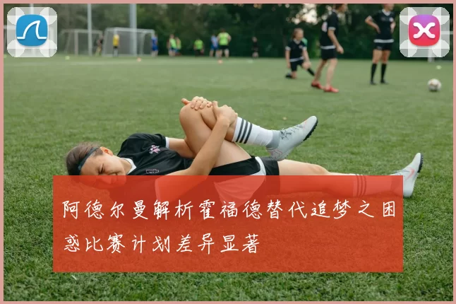 阿德尔曼解析霍福德替代追梦之困惑比赛计划差异显著