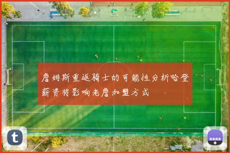 詹姆斯重返骑士的可能性分析哈登薪资将影响老詹加盟方式