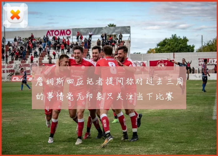 詹姆斯回应记者提问称对过去三周的事情毫无印象只关注当下比赛