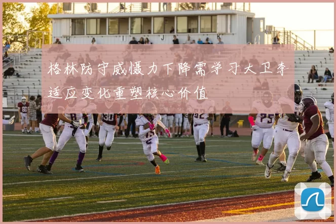 格林防守威慑力下降需学习大卫李适应变化重塑核心价值