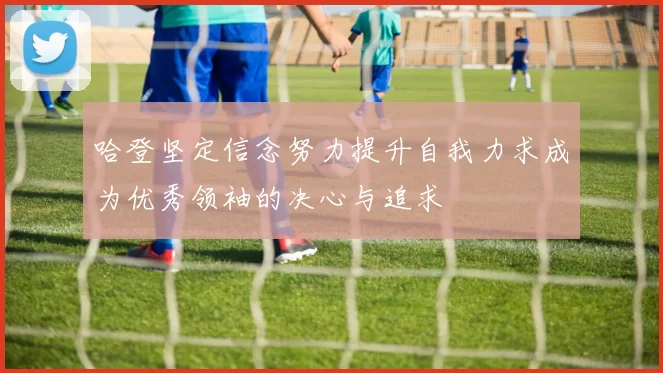 哈登坚定信念努力提升自我力求成为优秀领袖的决心与追求