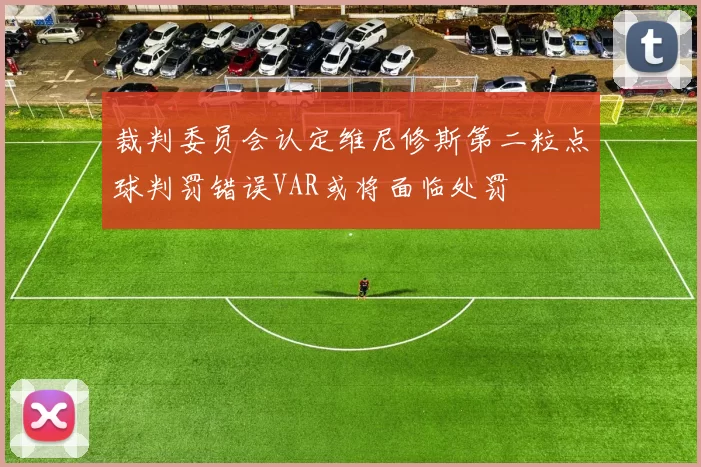 裁判委员会认定维尼修斯第二粒点球判罚错误VAR或将面临处罚