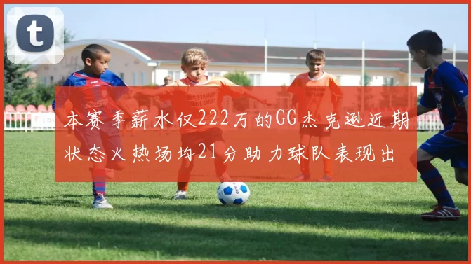 本赛季薪水仅222万的GG杰克逊近期状态火热场均21分助力球队表现出色