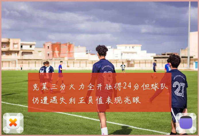 克莱三分火力全开独得24分但球队仍遭遇失利正负值表现亮眼