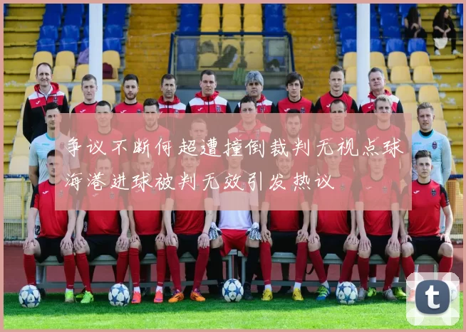 争议不断何超遭撞倒裁判无视点球海港进球被判无效引发热议