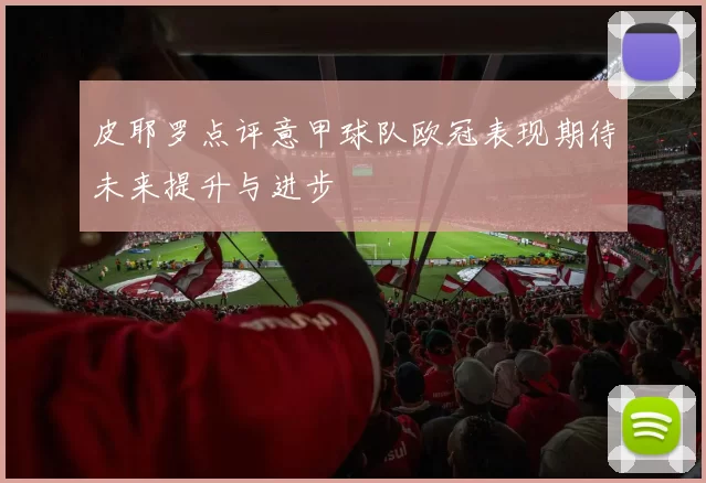 皮耶罗点评意甲球队欧冠表现期待未来提升与进步