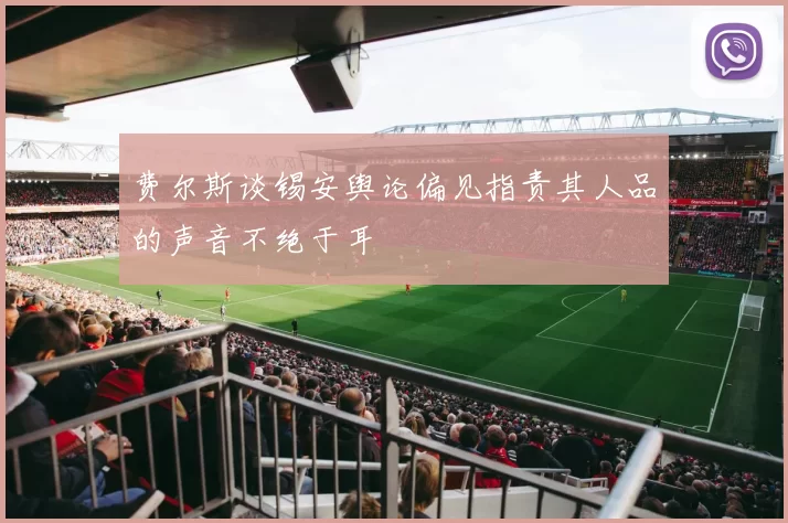 费尔斯谈锡安舆论偏见指责其人品的声音不绝于耳