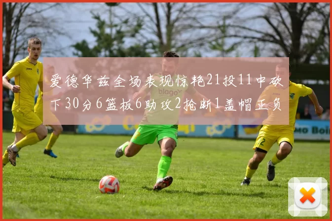 爱德华兹全场表现惊艳21投11中砍下30分6篮板6助攻2抢断1盖帽正负值高达22