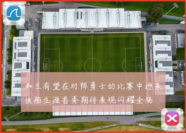 加兰有望在对阵勇士的比赛中迎来快船生涯首秀期待表现闪耀全场