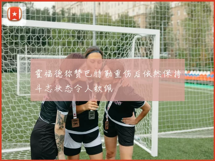 霍福德称赞巴特勒重伤后依然保持斗志状态令人钦佩