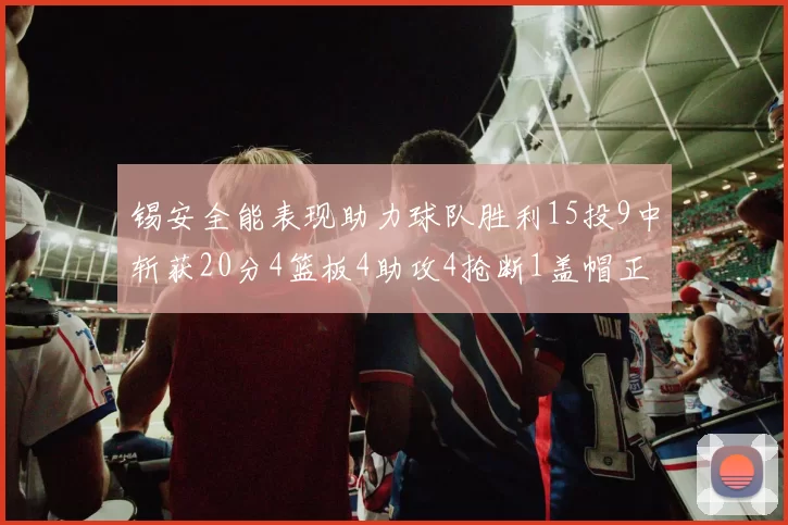 锡安全能表现助力球队胜利15投9中斩获20分4篮板4助攻4抢断1盖帽正负值高达15