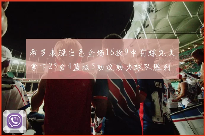 希罗表现出色全场16投9中罚球完美拿下25分4篮板5助攻助力球队胜利