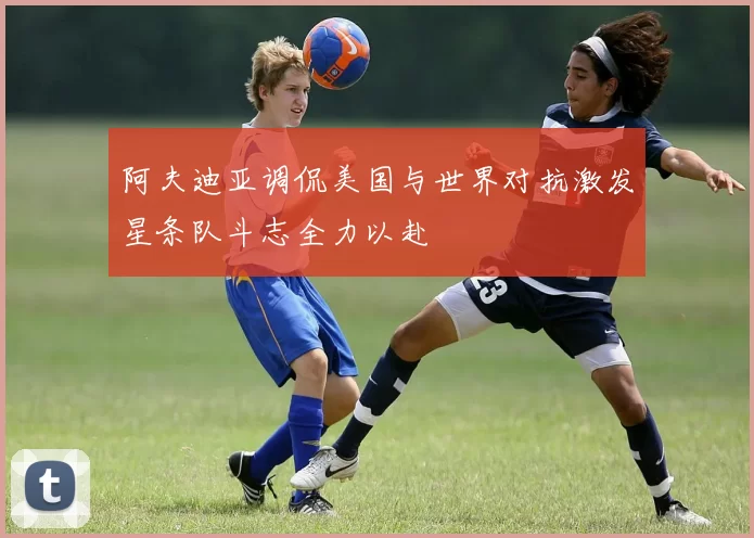 阿夫迪亚调侃美国与世界对抗激发星条队斗志全力以赴